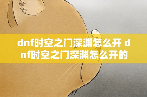 dnf时空之门深渊怎么开 dnf时空之门深渊怎么开的