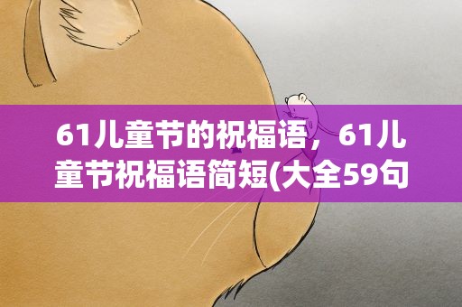 61儿童节的祝福语，61儿童节祝福语简短(大全59句)