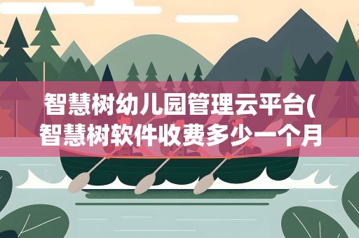 智慧树幼儿园管理云平台(智慧树软件收费多少一个月)