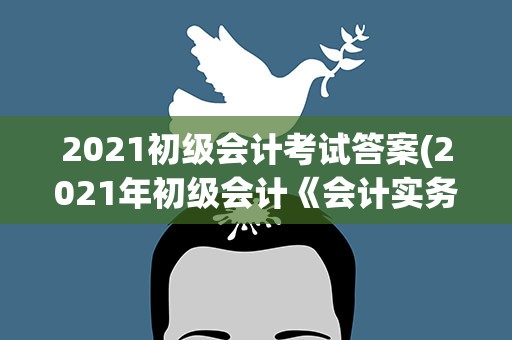 2021初级会计考试答案(2021年初级会计《会计实务》练习题(1))