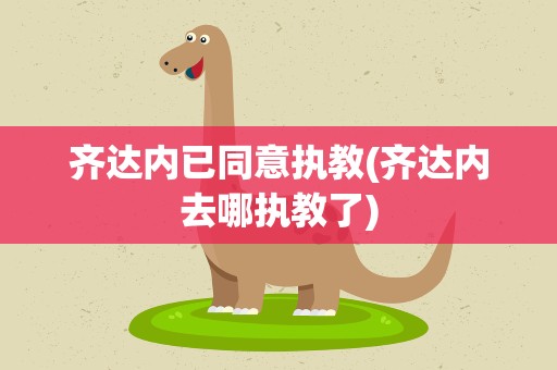 齐达内已同意执教(齐达内去哪执教了)