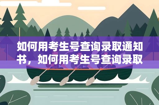 如何用考生号查询录取通知书，如何用考生号查询录取通知书编号