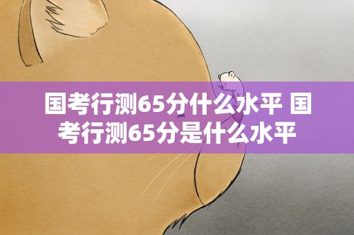 国考行测65分什么水平 国考行测65分是什么水平