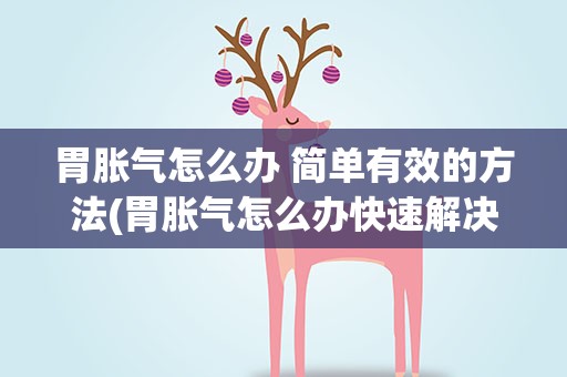 胃胀气怎么办 简单有效的方法(胃胀气怎么办快速解决4个方法解决)