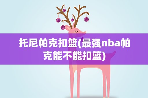 托尼帕克扣篮(最强nba帕克能不能扣篮)