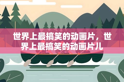 世界上最搞笑的动画片，世界上最搞笑的动画片儿