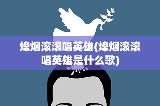 烽烟滚滚唱英雄(烽烟滚滚唱英雄是什么歌)