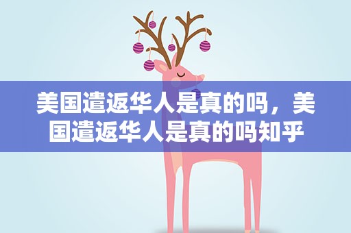 美国遣返华人是真的吗，美国遣返华人是真的吗知乎