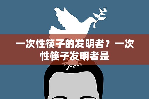 一次性筷子的发明者？一次性筷子发明者是