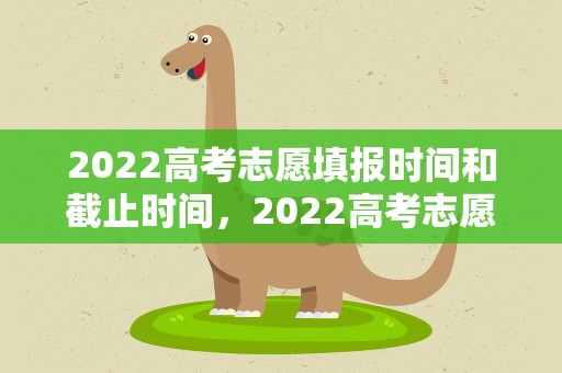 2022高考志愿填报时间和截止时间，2022高考志愿填报及截止时间分别是什么时候