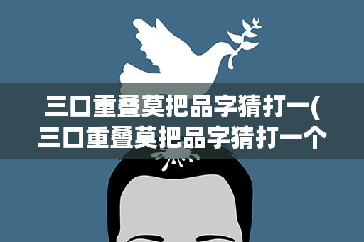 三口重叠莫把品字猜打一(三口重叠莫把品字猜打一个字)