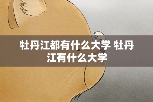 牡丹江都有什么大学 牡丹江有什么大学