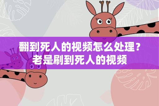 翻到死人的视频怎么处理？老是刷到死人的视频