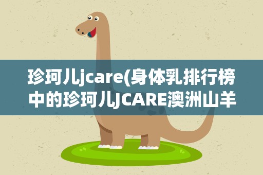 珍珂儿jcare(身体乳排行榜中的珍珂儿JCARE澳洲山羊奶身体乳好用么)