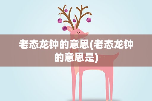 老态龙钟的意思(老态龙钟的意思是)
