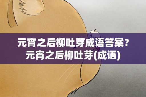 元宵之后柳吐芽成语答案？元宵之后柳吐芽(成语)