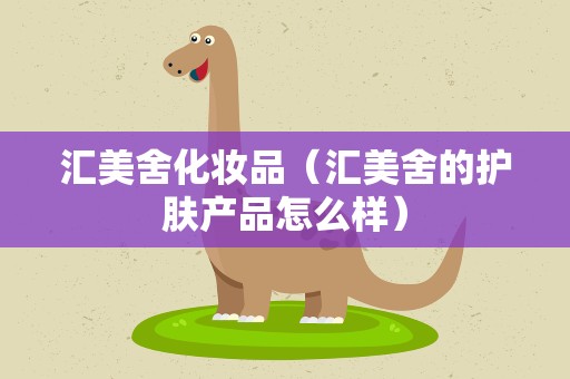 汇美舍化妆品（汇美舍的护肤产品怎么样）