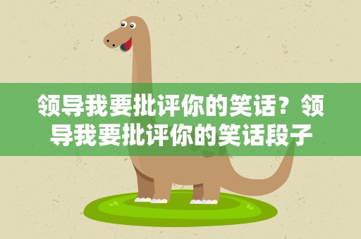 领导我要批评你的笑话？领导我要批评你的笑话段子