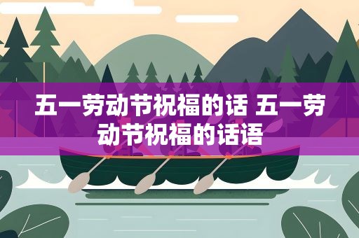 五一劳动节祝福的话 五一劳动节祝福的话语