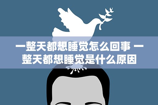 一整天都想睡觉怎么回事 一整天都想睡觉是什么原因