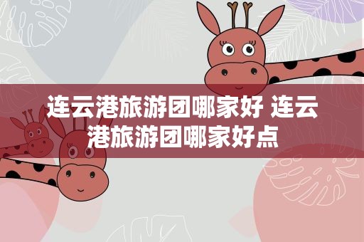 连云港旅游团哪家好 连云港旅游团哪家好点