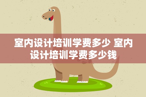 室内设计培训学费多少 室内设计培训学费多少钱