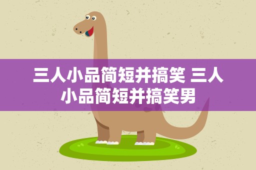 三人小品简短并搞笑 三人小品简短并搞笑男