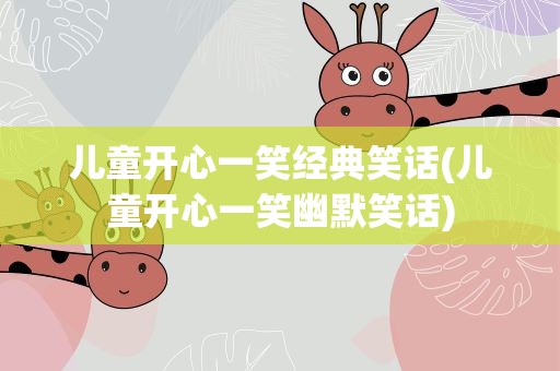 儿童开心一笑经典笑话(儿童开心一笑幽默笑话)