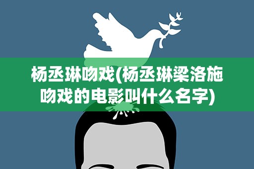 杨丞琳吻戏(杨丞琳梁洛施吻戏的电影叫什么名字)