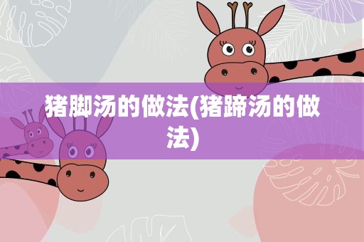 猪脚汤的做法(猪蹄汤的做法)