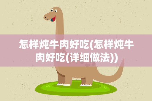 怎样炖牛肉好吃(怎样炖牛肉好吃(详细做法))