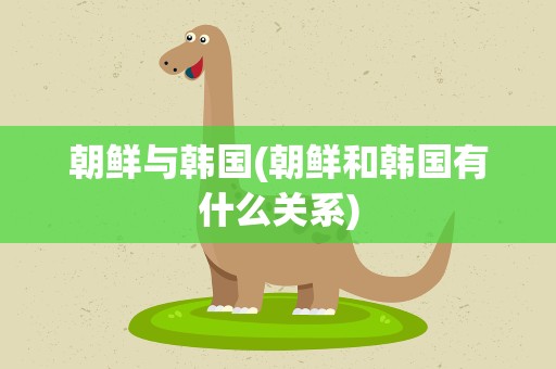 朝鲜与韩国(朝鲜和韩国有什么关系)