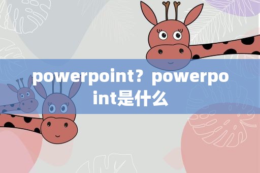 powerpoint？powerpoint是什么