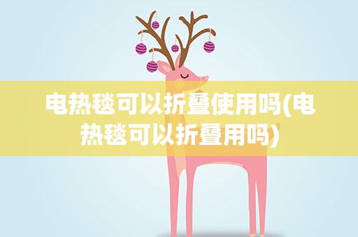 电热毯可以折叠使用吗(电热毯可以折叠用吗)