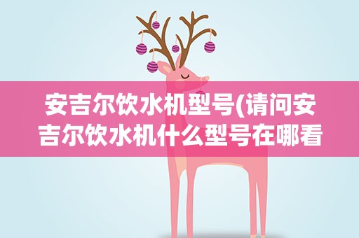 安吉尔饮水机型号(请问安吉尔饮水机什么型号在哪看)