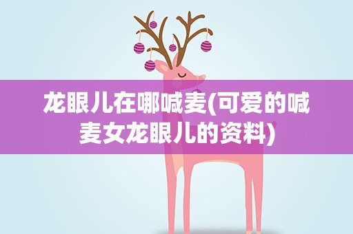 龙眼儿在哪喊麦(可爱的喊麦女龙眼儿的资料)
