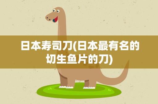 日本寿司刀(日本最有名的切生鱼片的刀)