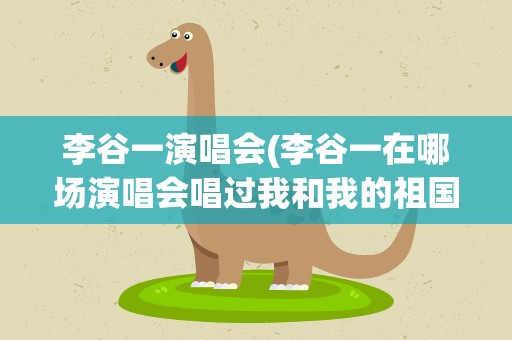 李谷一演唱会(李谷一在哪场演唱会唱过我和我的祖国。)