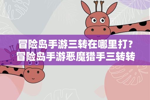 冒险岛手游三转在哪里打？冒险岛手游恶魔猎手三转转职任务在哪里接的最新相关信息