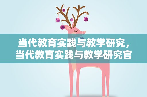 当代教育实践与教学研究，当代教育实践与教学研究官网