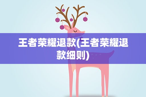 王者荣耀退款(王者荣耀退款细则)