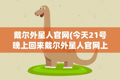 戴尔外星人官网(今天21号晚上回来戴尔外星人官网上不去进戴尔官网的外...)