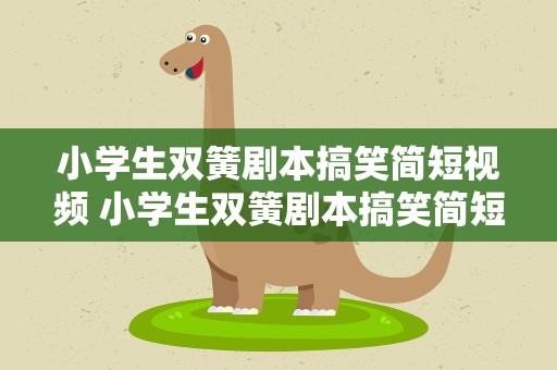 小学生双簧剧本搞笑简短视频 小学生双簧剧本搞笑简短视频大全