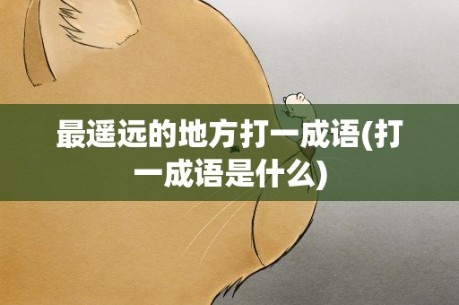 最遥远的地方打一成语(打一成语是什么)