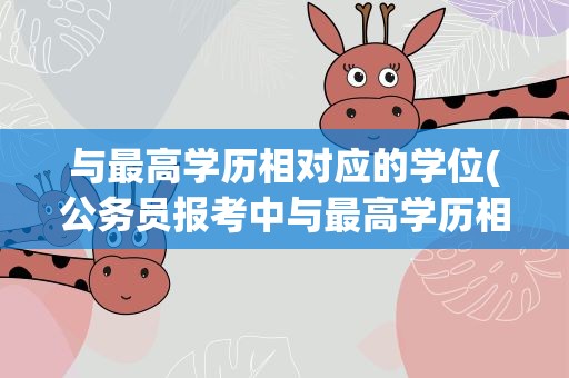 与最高学历相对应的学位(公务员报考中与最高学历相对应的学位)