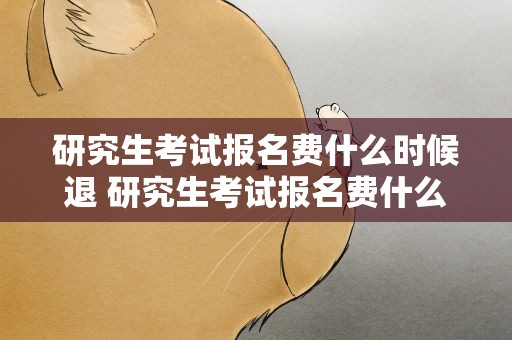 研究生考试报名费什么时候退 研究生考试报名费什么时候退款
