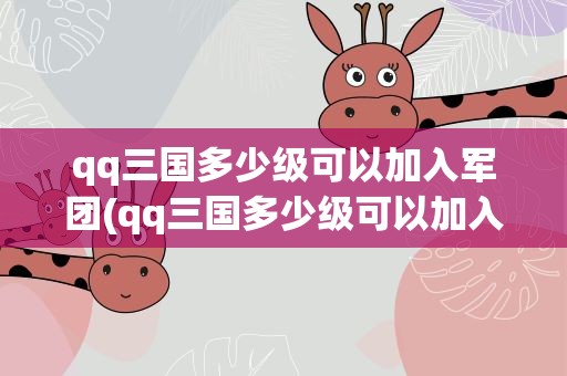 qq三国多少级可以加入军团(qq三国多少级可以加入军团了)