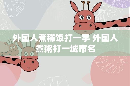 外国人煮稀饭打一字 外国人煮粥打一城市名