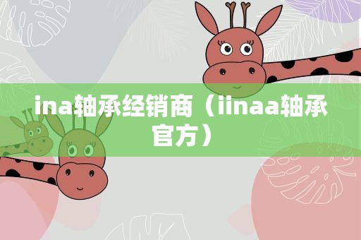 ina轴承经销商（iinaa轴承官方）