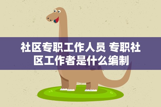 社区专职工作人员 专职社区工作者是什么编制